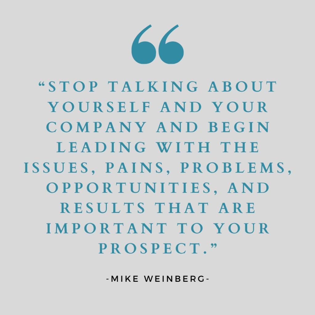New Sales Simplified - Quotes by Mike Weinberg - "Stop talking about yourself and your company and begin leading with the issues, pains, problems, opportunities, and results that are important to your prospect"